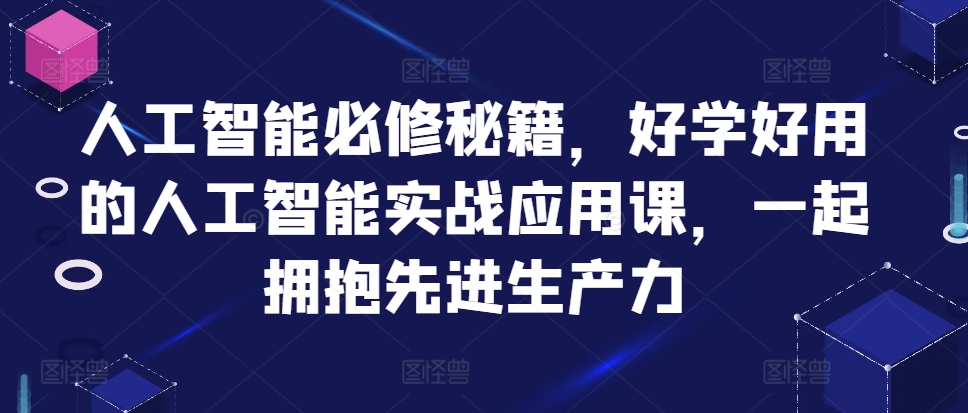 人工智能必修秘籍，好学好用的人工智能实战应用课，一起拥抱先进生产力-七安资源网