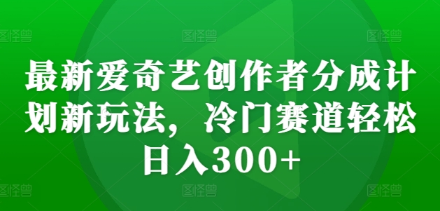 最新爱奇艺创作者分成计划新玩法，冷门赛道轻松日入300+-七安资源网