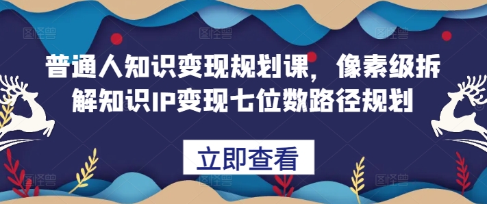 普通人知识变现规划课，像素级拆解知识IP变现七位数路径规划-七安资源网