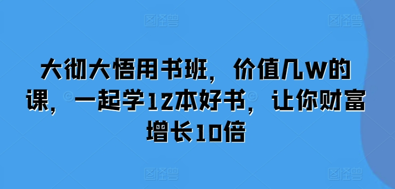 大彻大悟用书班，价值几W的课，一起学12本好书，让你财富增长10倍-七安资源网