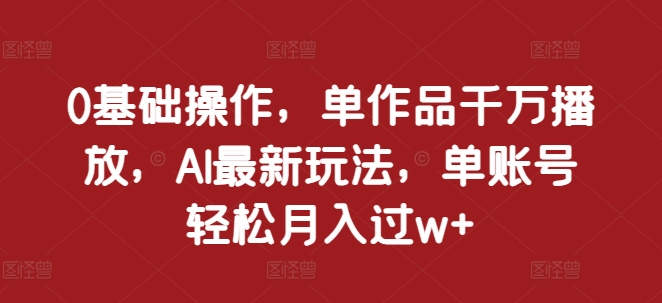 0基础操作，单作品千万播放，AI最新玩法，单账号轻松月入过w+-七安资源网