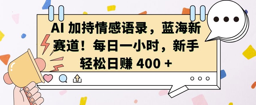 AI 加持情感语录，蓝海新赛道，每日一小时，新手轻松日入 400-七安资源网