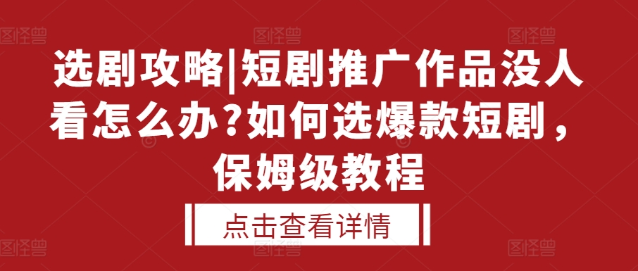 选剧攻略|短剧推广作品没人看怎么办?如何选爆款短剧，保姆级教程-七安资源网