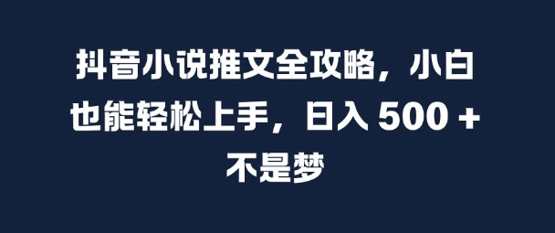 抖音小说推文全攻略，小白也能轻松上手，日入 5张+ 不是梦-七安资源网