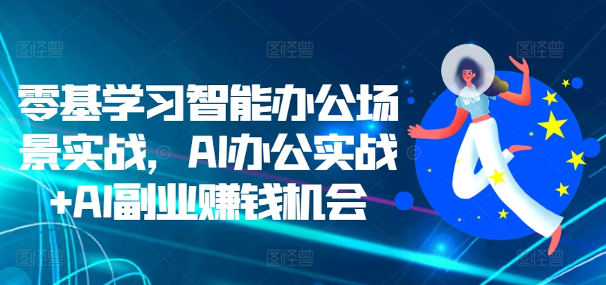 零基学习智能办公场景实战，AI办公实战+AI副业赚钱机会-七安资源网