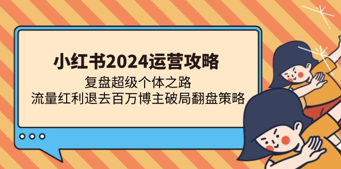 （13194期）小红书2024运营攻略：复盘超级个体之路 流量红利退去百万博主破局翻盘-七安资源网