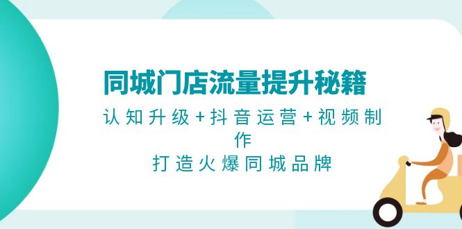 （13280期）同城门店流量提升秘籍：认知升级+抖音运营+视频制作，打造火爆同城品牌-七安资源网