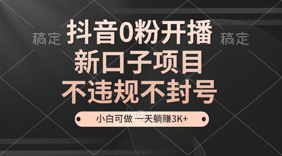 （13301期）抖音0粉开播，新口子项目，不违规不封号，小白可做，一天躺赚3K+-七安资源网