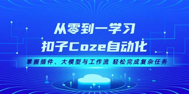 从零到一学习扣子Coze自动化，掌握插件、大模型与工作流 轻松完成复杂任务-七安资源网