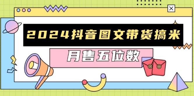 （13299期）2024抖音图文带货搞米：快速起号与破播放方法，助力销量飙升，月售五位数-七安资源网