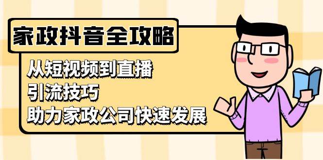 家政抖音运营指南：从短视频到直播，引流技巧，助力家政公司快速发展-七安资源网