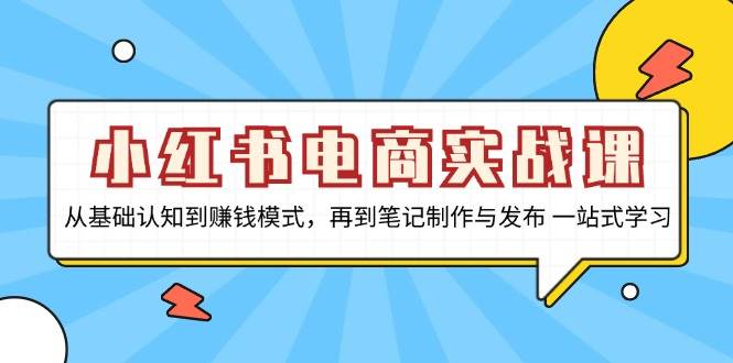 小红书电商实战课，从基础认知到赚钱模式，再到笔记制作与发布 一站式学习-七安资源网