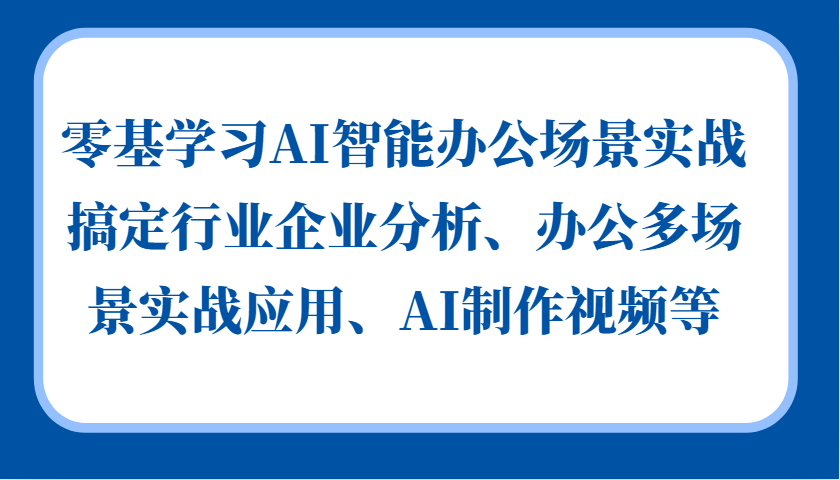 零基学习AI智能办公场景实战，搞定行业企业分析、办公多场景实战应用、AI制作视频等-七安资源网