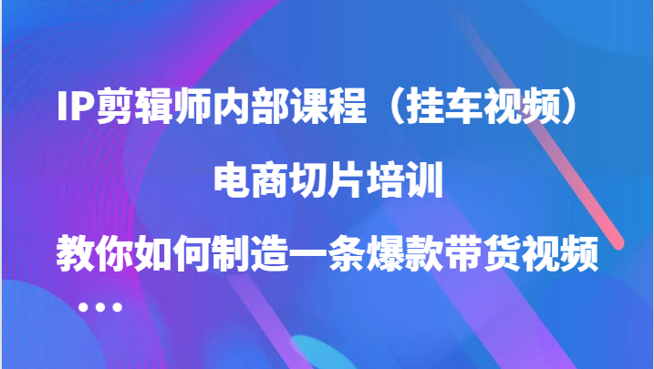 IP剪辑师内部课程（挂车视频），电商切片培训，教你如何制造一条爆款带货视频（更新）-七安资源网