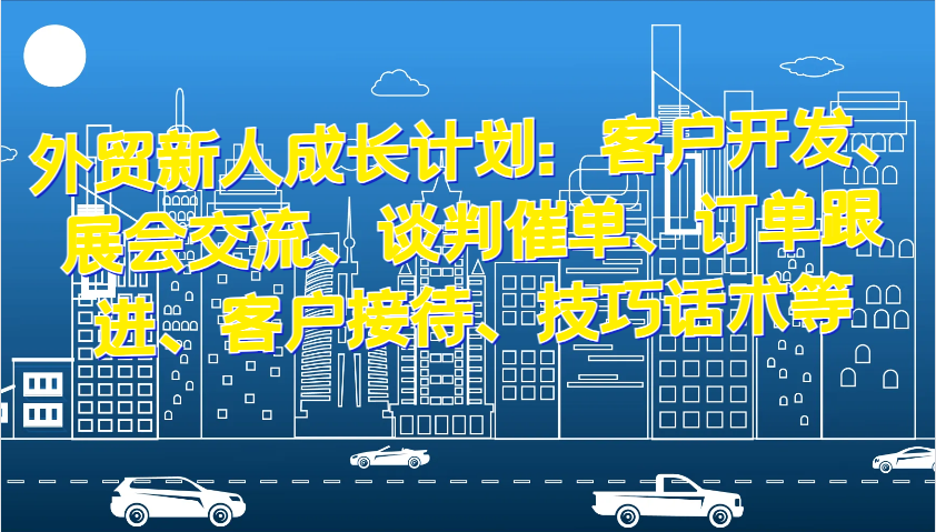 外贸新人成长计划：客户开发、展会交流、谈判催单、订单跟进、客户接待、技巧话术等-七安资源网