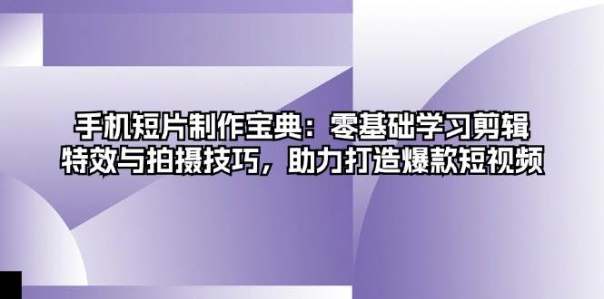 手机短片制作宝典：零基础学习剪辑、特效与拍摄技巧，助力打造爆款短视频-七安资源网