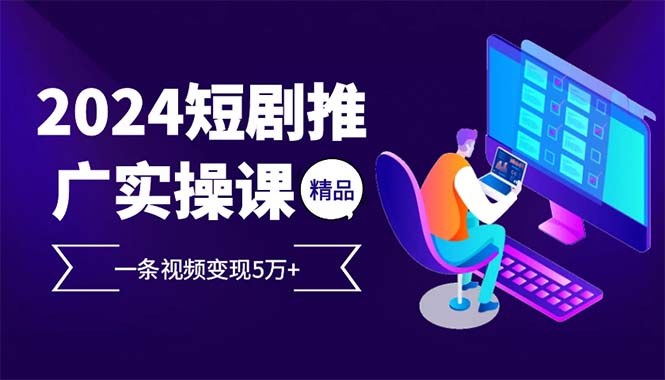 （13544期）2024最火爆的项目短剧推广实操课 一条视频变现5万+(附软件工具)-七安资源网