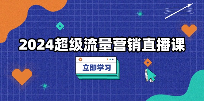 （13558期）2024超级流量营销直播课，低成本打法，提升流量转化率，案例拆解爆款-七安资源网