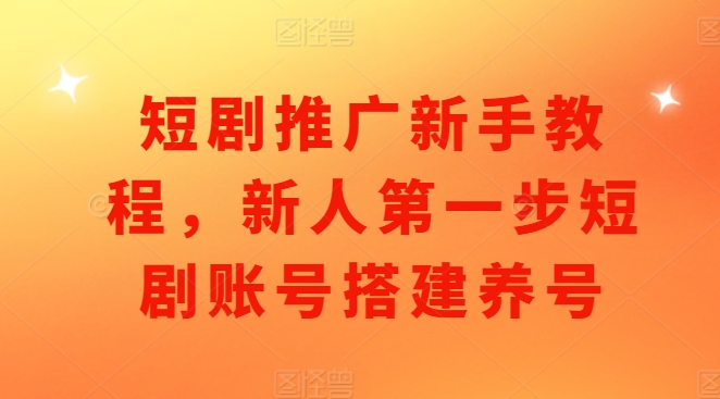 短剧推广新手教程，新人第一步短剧账号搭建养号-七安资源网