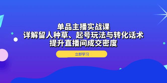 （13546期）单品主播实战课：详解留人种草、起号玩法与转化话术，提升直播间成交密度-七安资源网