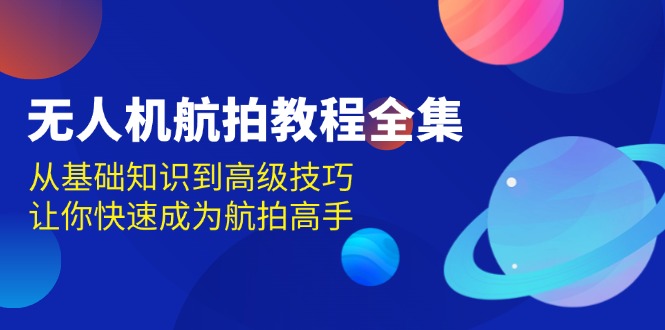 （13596期）无人机-航拍教程全集，从基础知识到高级技巧，让你快速成为航拍高手-七安资源网