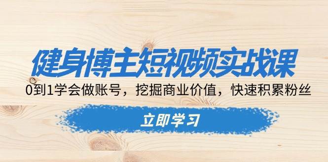 健身博主短视频实战课：0到1学会做账号，挖掘商业价值，快速积累粉丝-七安资源网