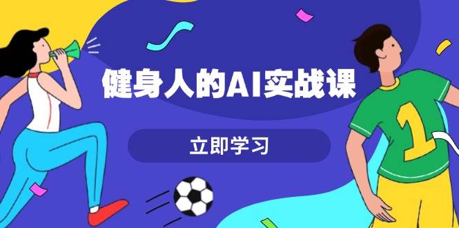 健身人的AI实战课，7天从0到1提升效率，快速入门AI，掌握爆款内容-七安资源网