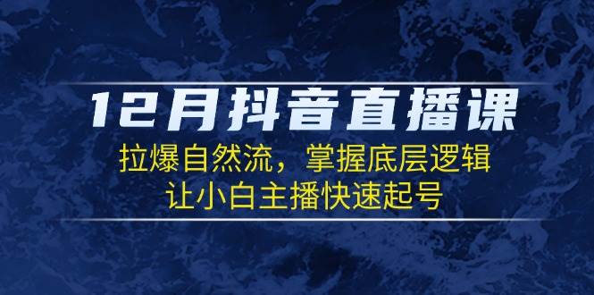 12月抖音直播课：拉爆自然流，掌握底层逻辑，让小白主播快速起号-七安资源网