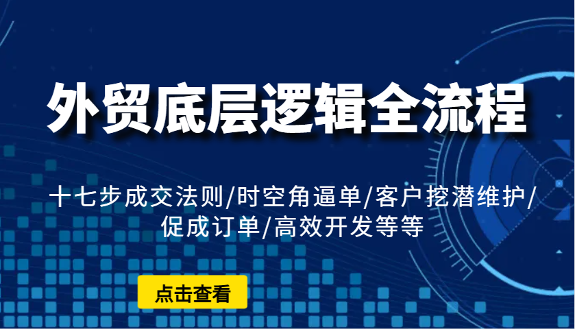 外贸底层逻辑全流程：十七步成交法则/时空角逼单/客户挖潜维护/促成订单/高效开发等等-七安资源网