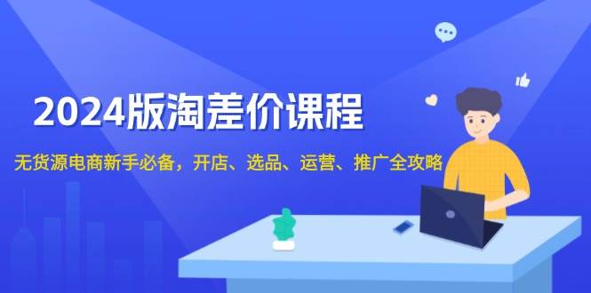 2024淘差价课程，无货源电商新手必备，开店、选品、运营、推广全攻略-七安资源网