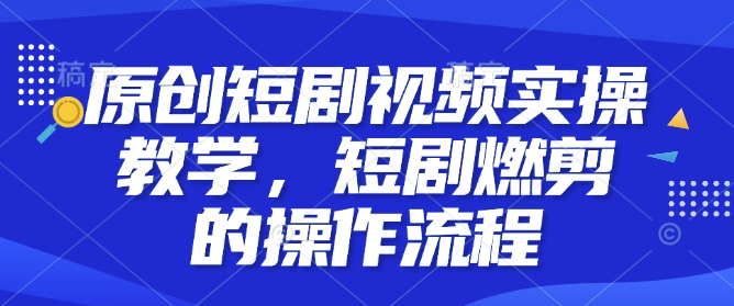 原创短剧视频实操教学，短剧燃剪的操作流程-七安资源网