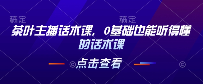 茶叶主播话术课，0基础也能听得懂的话术课-七安资源网