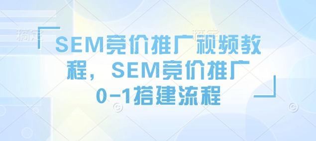 SEM竞价推广视频教程，SEM竞价推广0-1搭建流程-七安资源网