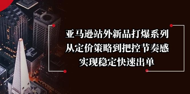 （13970期）亚马逊站外新品打爆系列，从定价策略到把控节奏感，实现稳定快速出单-七安资源网