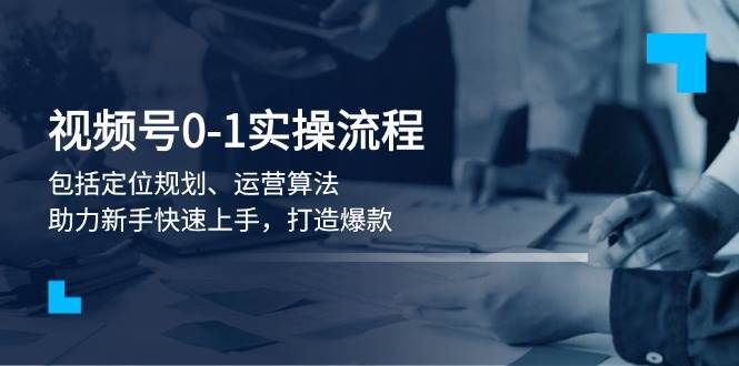 视频号0-1实战流程，包括定位规划、运营算法，助力新手快速上手，打造爆款-七安资源网