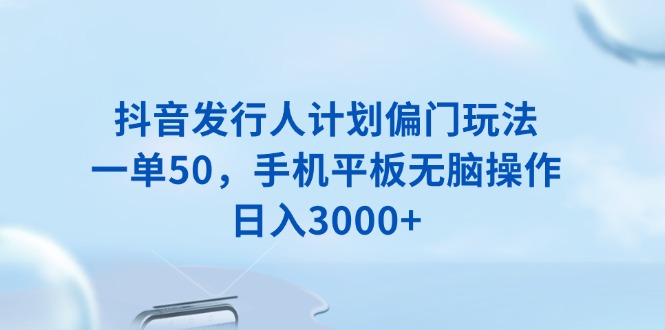 （13967期）抖音发行人计划偏门玩法，一单50，手机平板无脑操作，日入3000+-七安资源网